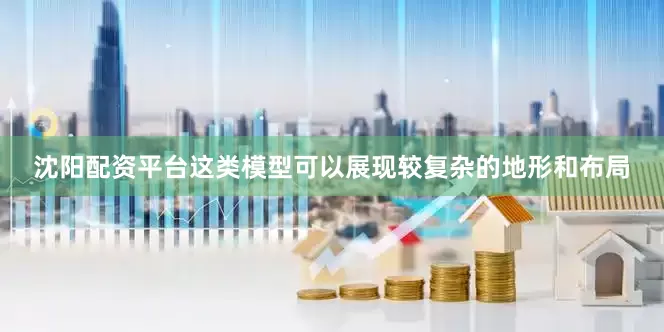 沈阳配资平台这类模型可以展现较复杂的地形和布局