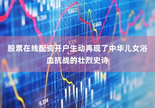 股票在线配资开户生动再现了中华儿女浴血抗战的壮烈史诗