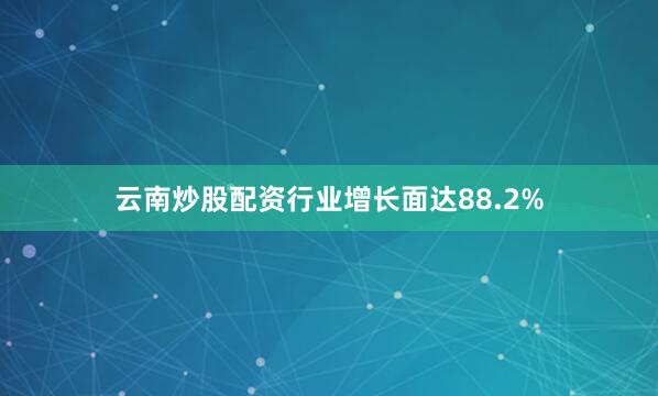 云南炒股配资行业增长面达88.2%