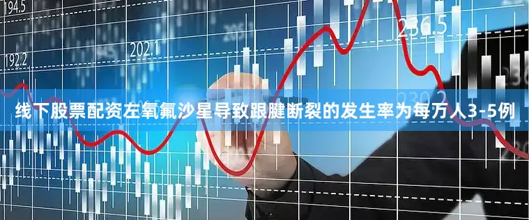 线下股票配资左氧氟沙星导致跟腱断裂的发生率为每万人3-5例