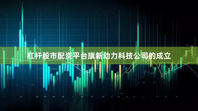 杠杆股市配资平台旗新动力科技公司的成立