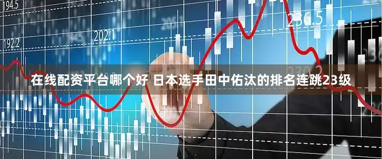 在线配资平台哪个好 日本选手田中佑汰的排名连跳23级