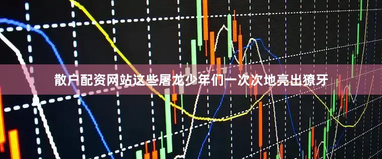 散户配资网站这些屠龙少年们一次次地亮出獠牙