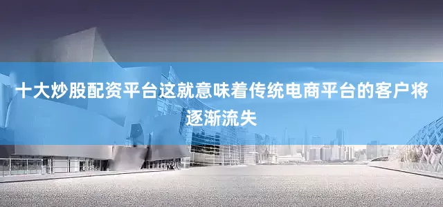 十大炒股配资平台这就意味着传统电商平台的客户将逐渐流失