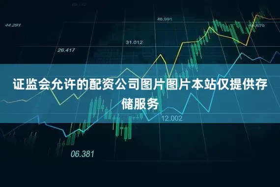 证监会允许的配资公司图片图片本站仅提供存储服务