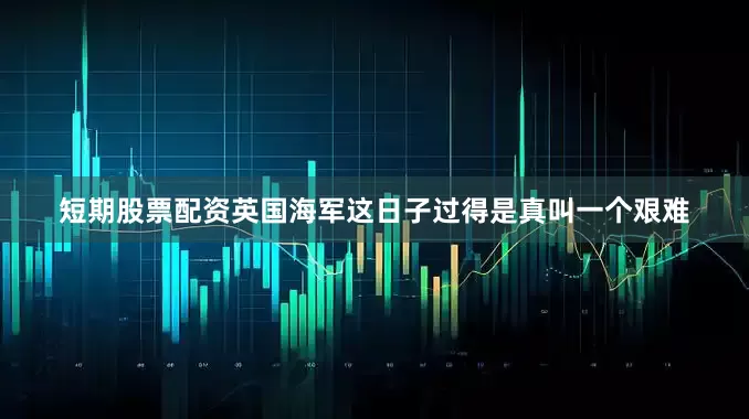 短期股票配资英国海军这日子过得是真叫一个艰难