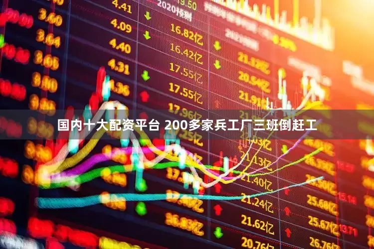 国内十大配资平台 200多家兵工厂三班倒赶工