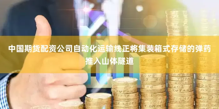 中国期货配资公司自动化运输线正将集装箱式存储的弹药推入山体隧道