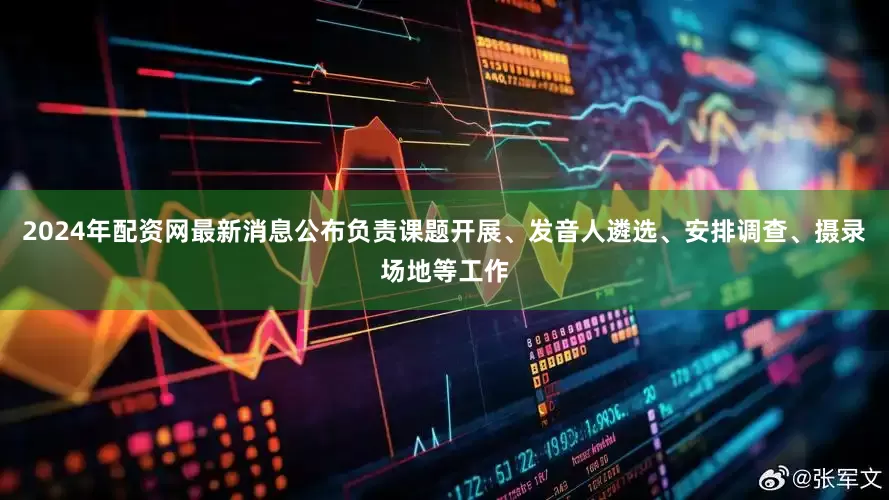 2024年配资网最新消息公布负责课题开展、发音人遴选、安排调查、摄录场地等工作