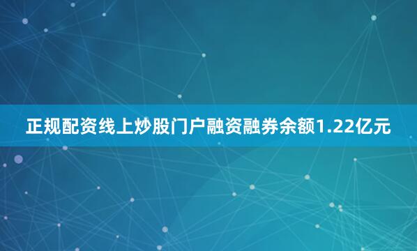 正规配资线上炒股门户融资融券余额1.22亿元