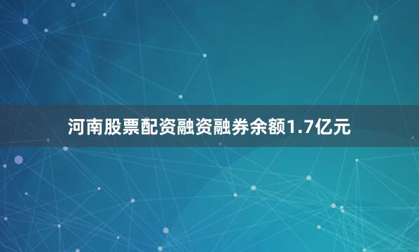 河南股票配资融资融券余额1.7亿元