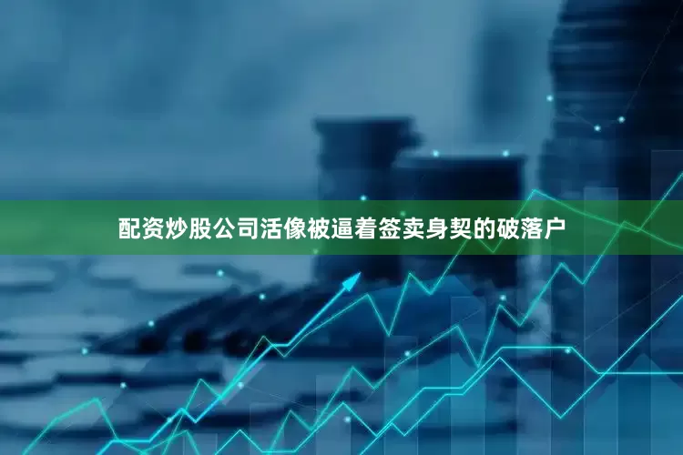 配资炒股公司活像被逼着签卖身契的破落户