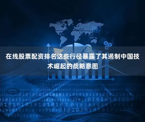 在线股票配资排名这些行径暴露了其遏制中国技术崛起的战略意图