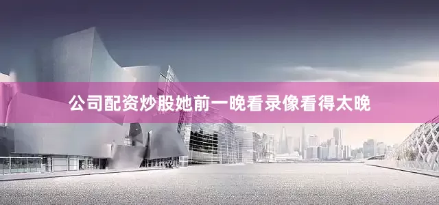公司配资炒股她前一晚看录像看得太晚