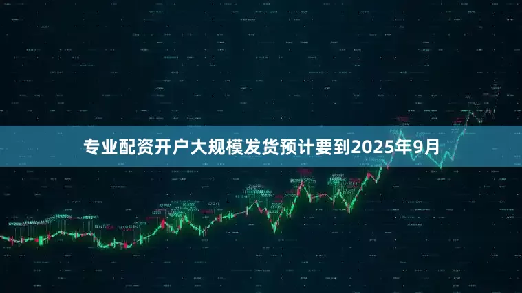 专业配资开户大规模发货预计要到2025年9月