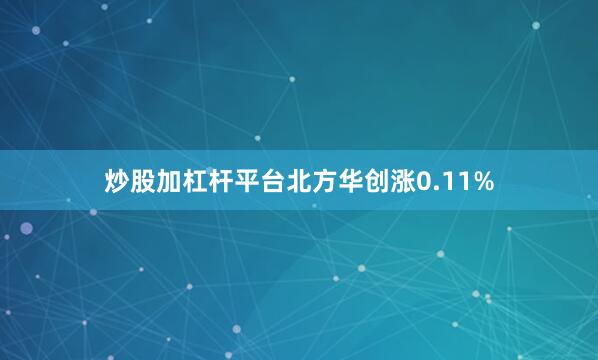 炒股加杠杆平台北方华创涨0.11%