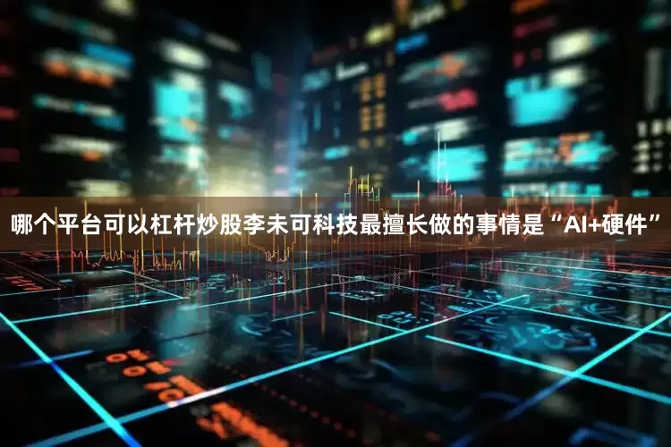 哪个平台可以杠杆炒股李未可科技最擅长做的事情是“AI+硬件”