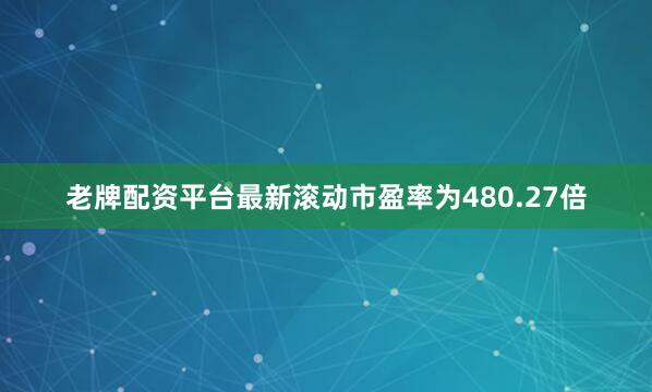 老牌配资平台最新滚动市盈率为480.27倍