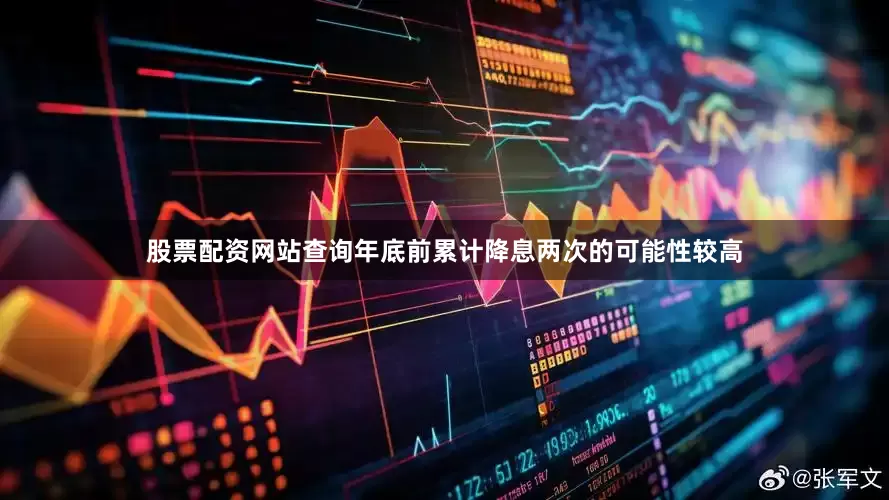 股票配资网站查询年底前累计降息两次的可能性较高