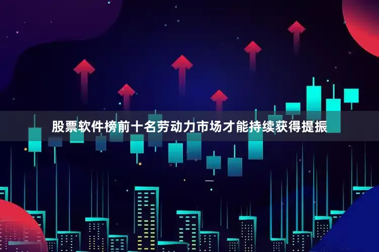 股票软件榜前十名劳动力市场才能持续获得提振