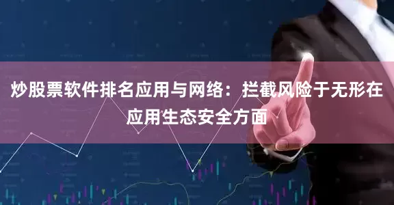炒股票软件排名应用与网络：拦截风险于无形在应用生态安全方面