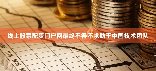 线上股票配资门户网最终不得不求助于中国技术团队