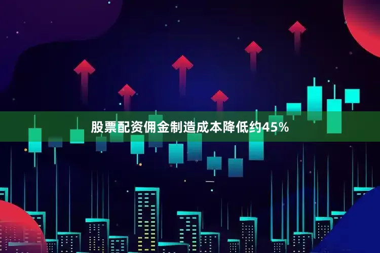 股票配资佣金制造成本降低约45%