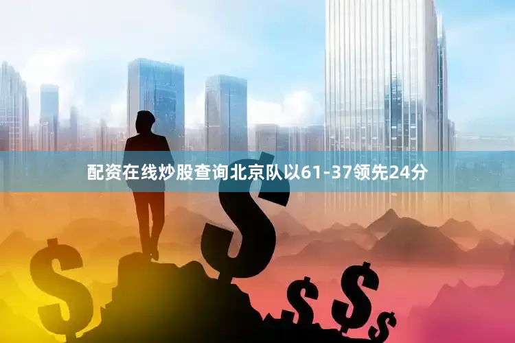 配资在线炒股查询北京队以61-37领先24分