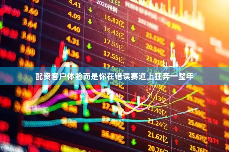 配资客户体验而是你在错误赛道上狂奔一整年