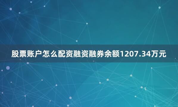 股票账户怎么配资融资融券余额1207.34万元
