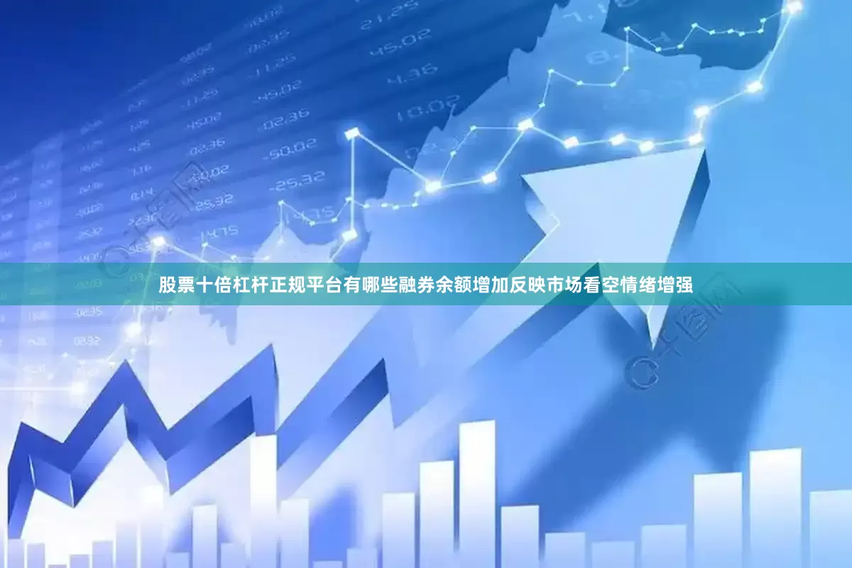 股票十倍杠杆正规平台有哪些融券余额增加反映市场看空情绪增强