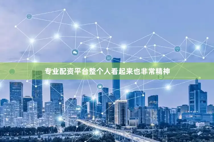 专业配资平台整个人看起来也非常精神