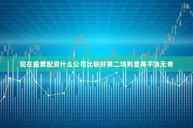 现在股票配资什么公司比较好第二场则显得平淡无奇