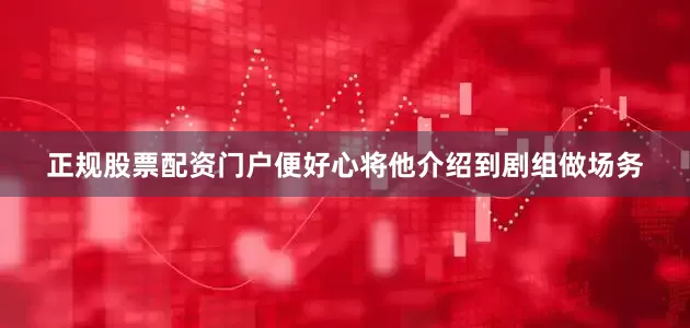 正规股票配资门户便好心将他介绍到剧组做场务