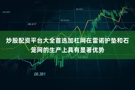 炒股配资平台大全首选加杠网在雷诺护垫和石笼网的生产上具有显著优势