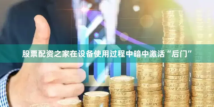 股票配资之家在设备使用过程中暗中激活“后门”