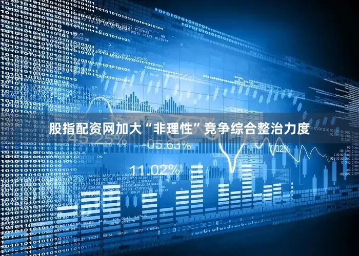 股指配资网加大“非理性”竞争综合整治力度