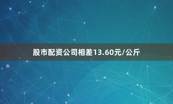 股市配资公司相差13.60元/公斤