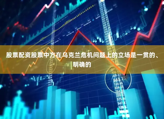 股票配资股票中方在乌克兰危机问题上的立场是一贯的、明确的