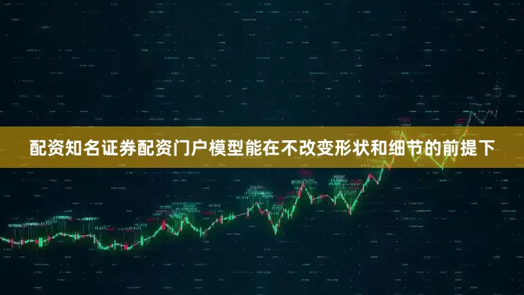 配资知名证券配资门户模型能在不改变形状和细节的前提下