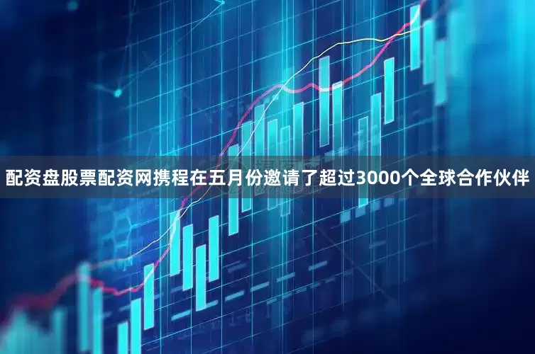 配资盘股票配资网携程在五月份邀请了超过3000个全球合作伙伴