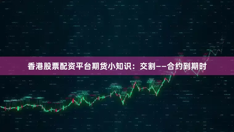 香港股票配资平台期货小知识：交割——合约到期时
