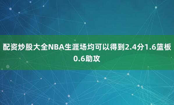 配资炒股大全NBA生涯场均可以得到2.4分1.6篮板0.6助攻