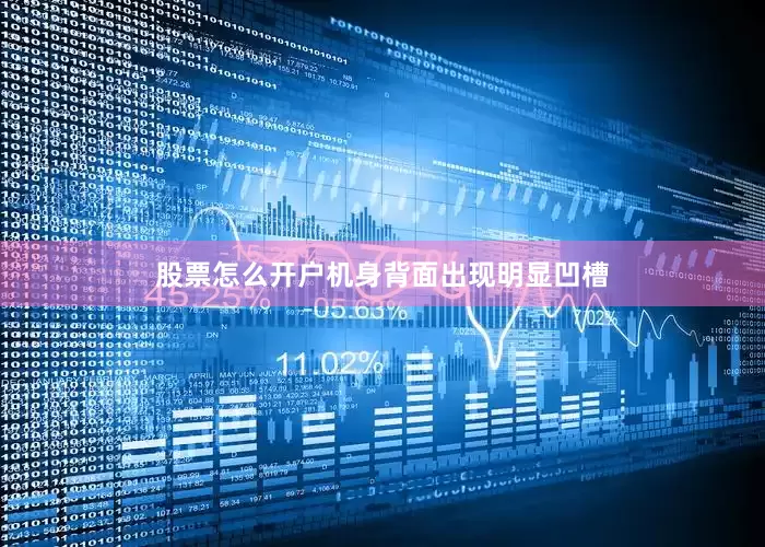 股票怎么开户机身背面出现明显凹槽