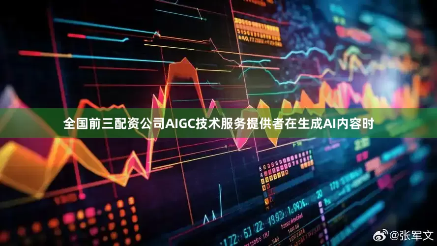 全国前三配资公司AIGC技术服务提供者在生成AI内容时