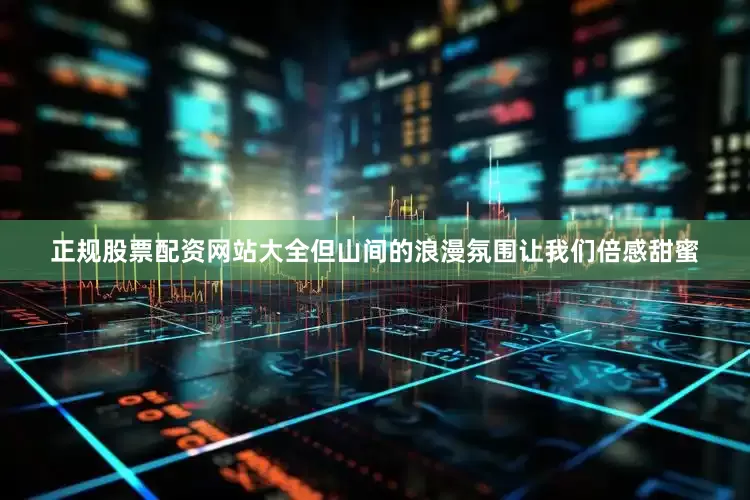 正规股票配资网站大全但山间的浪漫氛围让我们倍感甜蜜
