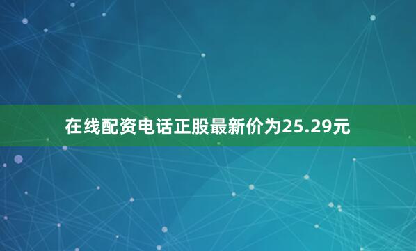 在线配资电话正股最新价为25.29元