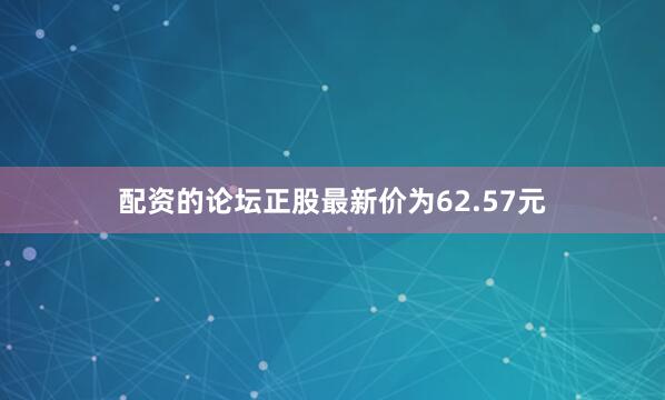 配资的论坛正股最新价为62.57元