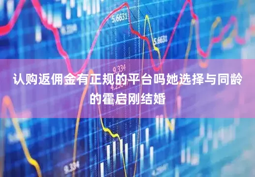 认购返佣金有正规的平台吗她选择与同龄的霍启刚结婚