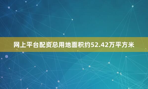 网上平台配资总用地面积约52.42万平方米